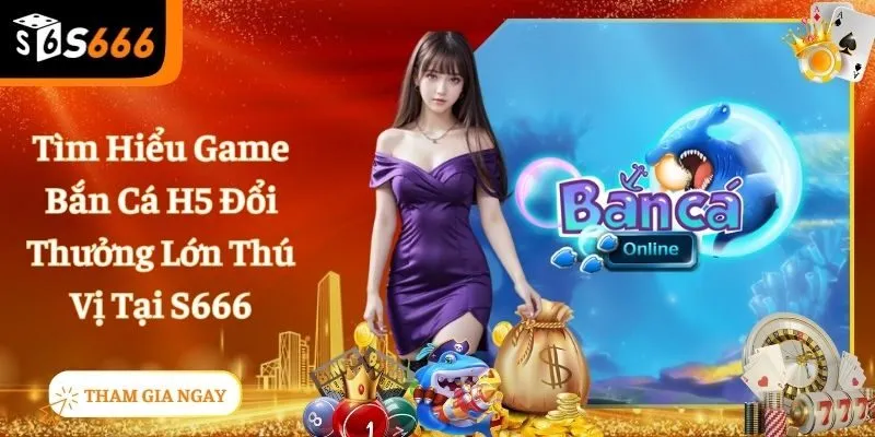 Bắn Cá H5 - Trò Chơi Đổi Thưởng Siêu Hot 2025 Tại Nhà Cái S666