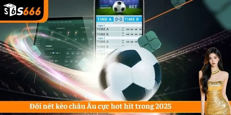 Đôi nét kèo châu Âu cực hot hit trong 2025